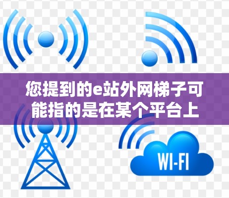 您提到的e站外网梯子可能指的是在某个平台上看到的e站和网梯子这两个关键词。具体含义可能如下