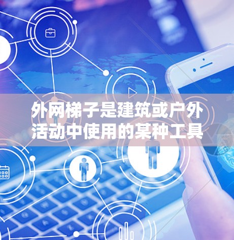 外网梯子是建筑或户外活动中使用的某种工具或结构，具体含义可能因上下文而异。以下是一些可能的解释