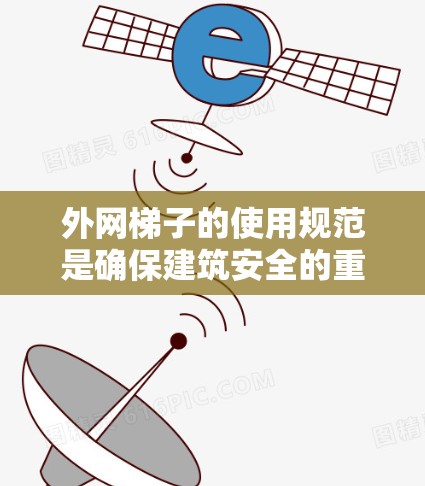 外网梯子的使用规范是确保建筑安全的重要部分。以下是对外网梯子使用的详细规范 外网梯子的使用规范是确保建筑安全的重要部分。以下是对外网梯子使用的详细规范