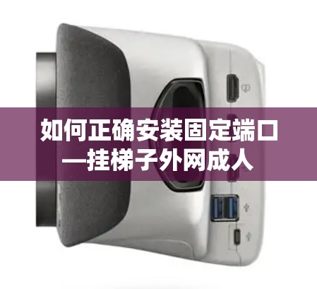 如何正确安装固定端口—挂梯子外网成人