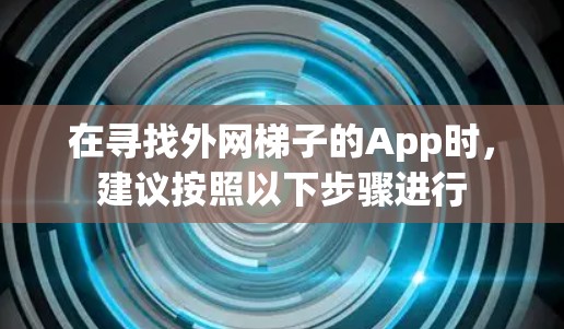 在寻找外网梯子的App时,建议按照以下步骤进行 在寻找外网梯子的App时,建议按照以下步骤进行