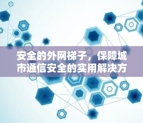 安全的外网梯子,保障城市通信安全的实用解决方案 安全的外网梯子,保障城市通信安全的实用解决方案