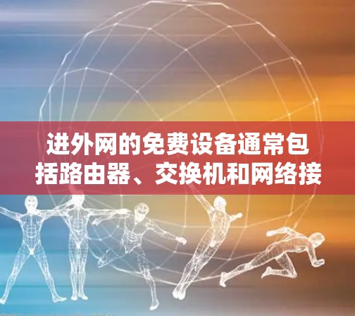 进外网的免费设备通常包括路由器、交换机和网络接口等。以下是一些常见的免费进外网设备及其价格范围