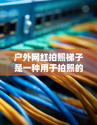 户外网红拍照梯子是一种用于拍照的工具，通常用于在户外环境拍摄自然风光、风景等。这类梯子可以搭配相机或手机，提供便利的拍照体验。以下是一些可能的设计特点和用途