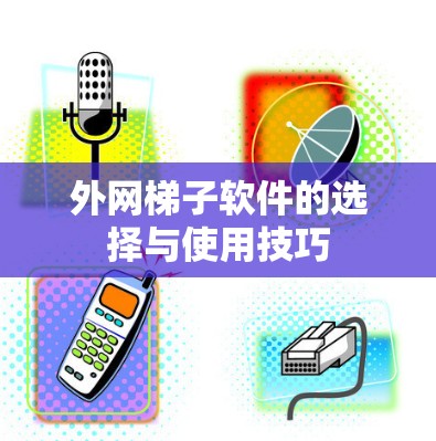 外网梯子软件的选择与使用技巧