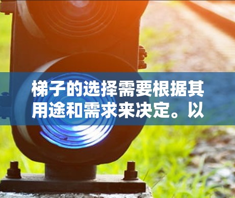 梯子的选择需要根据其用途和需求来决定。以下是一些适合不同场景的梯子推荐