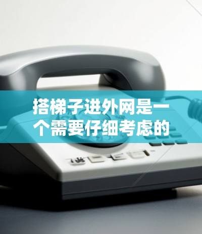 搭梯子进外网是一个需要仔细考虑的步骤，确保每个环节都安全。以下是一步步的指南