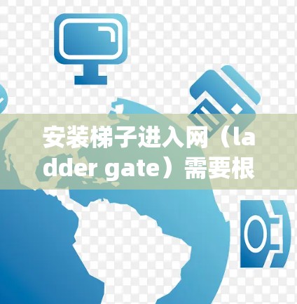 安装梯子进入网（ladder gate）需要根据梯子的结构和用途进行设置。以下是一些建议，分为两种情况进行说明