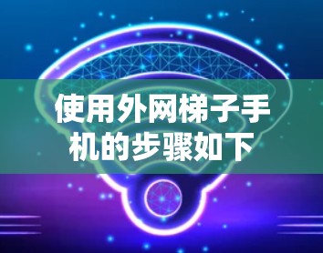 使用外网梯子手机的步骤如下