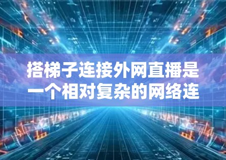 搭梯子连接外网直播是一个相对复杂的网络连接过程，需要综合考虑多个因素。以下是详细的步骤指南