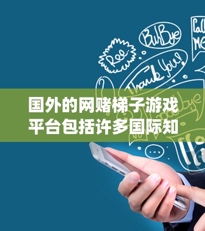 国外的网赌梯子游戏平台包括许多国际知名的在线游戏平台，这些平台为玩家提供了多种角色扮演（Role-Playing）和模拟游戏（Simulate Game）的体验。以下是一些主要的国外网赌梯子游戏平台