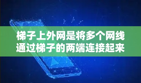 梯子上外网是将多个网线通过梯子的两端连接起来，以形成一个网线网络，以确保网络的稳定和安全。以下是一些关于如何使用梯子上外网的详细步骤和技巧