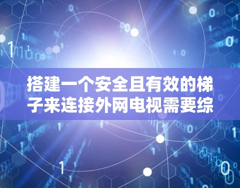 搭建一个安全且有效的梯子来连接外网电视需要综合考虑多个因素，以确保设备的安全和稳定运行。以下是详细的步骤指南