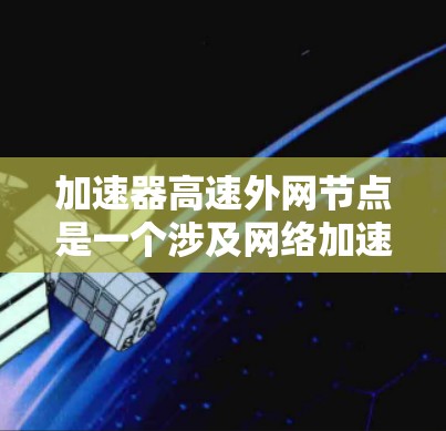 加速器高速外网节点是一个涉及网络加速和高性能网络设备的术语。以下是对该概念的详细总结