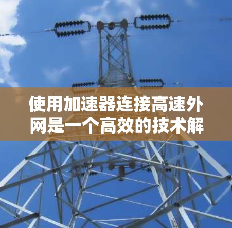 使用加速器连接高速外网是一个高效的技术解决方案，只要您遵循以下步骤，就能顺利操作。以下是详细的步骤指南