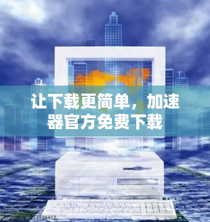 让下载更简单，加速器官方免费下载
