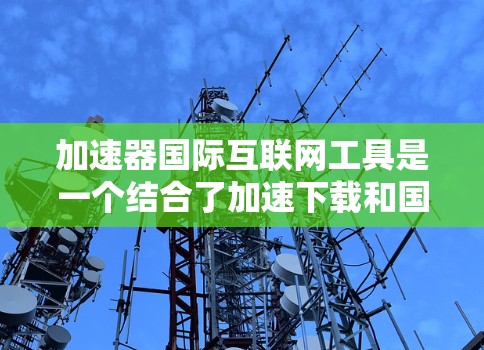 加速器国际互联网工具是一个结合了加速下载和国际网络环境优化功能的工具，旨在帮助用户在国际网络环境中高效使用互联网。以下是对该概念的详细说明