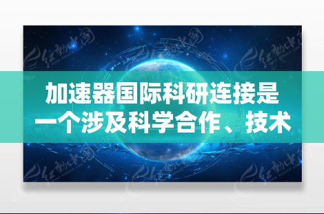 加速器国际科研连接是一个涉及科学合作、技术应用和国际合作的领域，主要由以下方面构成