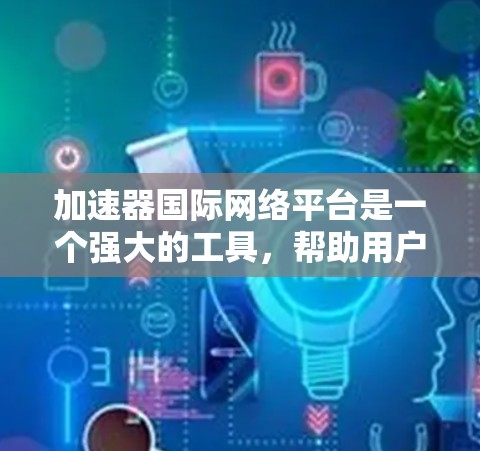 加速器国际网络平台是一个强大的工具，帮助用户提升下载和上传文件的速度。以下是对该平台的详细总结