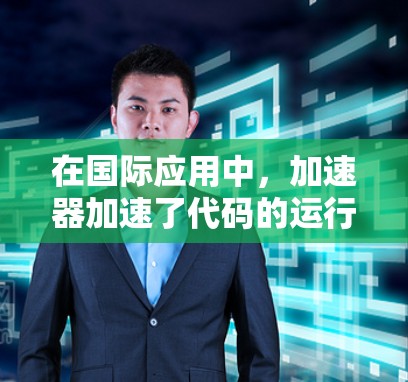 在国际应用中，加速器加速了代码的运行速度，使得程序在更快的速度下完成任务。例如，使用C+11的auto编译器可以将循环和条件语句自动加速，显著提高代码执行速度