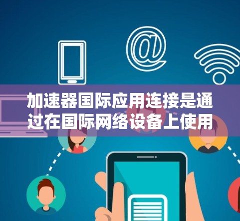 加速器国际应用连接是通过在国际网络设备上使用加速器来实现跨国家或地区的设备连接，从而实现业务或网络的连接。以下是对这一主题的详细分析