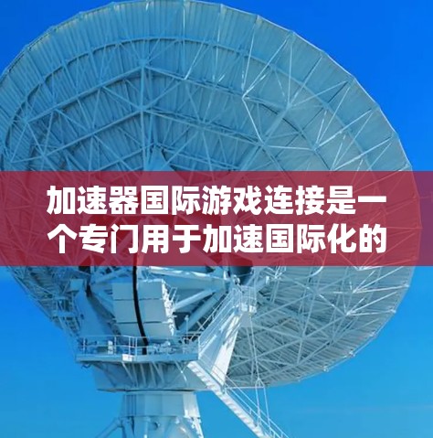加速器国际游戏连接是一个专门用于加速国际化的游戏下载工具，帮助用户快速获取跨语言和跨平台的国际游戏。以下是其主要特点和使用方法