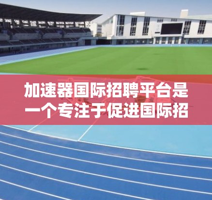 加速器国际招聘平台是一个专注于促进国际招聘项目的专业工具，旨在帮助企业快速找到合适的人才。以下是对该平台的详细分析