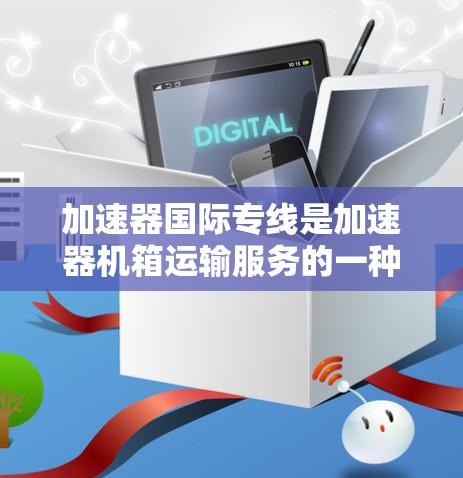 加速器国际专线是加速器机箱运输服务的一种，涉及加速机箱的加速功能和运输服务。以下是关于加速器国际专线的详细信息