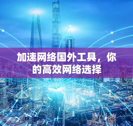加速网络国外工具，你的高效网络选择