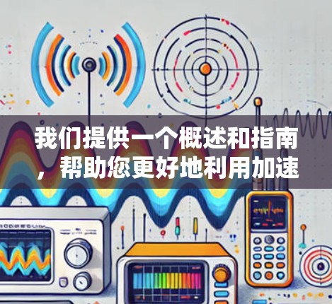 我们提供一个概述和指南，帮助您更好地利用加速器软件并利用海外IP资源