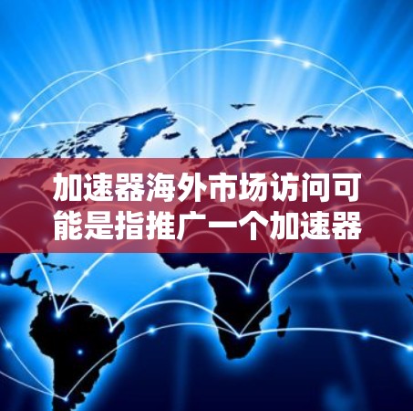 加速器海外市场访问可能是指推广一个加速器产品的海外市场访问活动,或者是想了解如何进行海外访问。以下是一些可能的指导和建议 加速器海外市场访问可能是指推广一个加速器产品的海外市场访问活动,或者是想了解如何进行海外访问。以下是一些可能的指导和建议