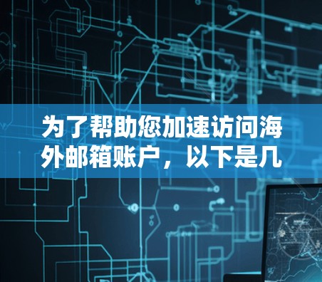 为了帮助您加速访问海外邮箱账户,以下是几种方法的详细说明 为了帮助您加速访问海外邮箱账户,以下是几种方法的详细说明