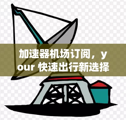 加速器机场订阅,your 快速出行新选择 加速器机场订阅,your 快速出行新选择
