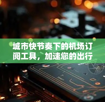 城市快节奏下的机场订阅工具，加速您的出行体验