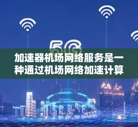 加速器机场网络服务是一种通过机场网络加速计算机网络的技术，旨在为乘客提供更快的数据传输速度，特别是在机场环境。以下是关于加速器机场网络服务的详细解释