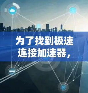为了找到极速连接加速器，建议首先访问其官方网站或相关软件平台，以获取详细信息。如果无法找到，可以考虑其他功能更强大的加速器，如万速云或加速通等