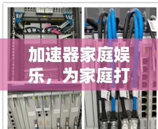 加速器家庭娱乐，为家庭打造更便捷的娱乐体验