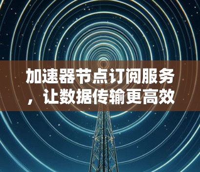 加速器节点订阅服务，让数据传输更高效