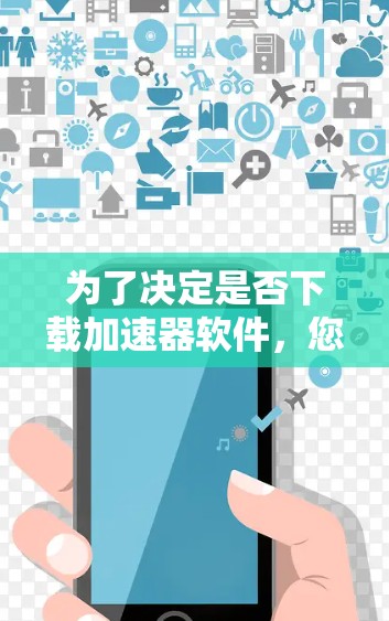为了决定是否下载加速器软件，您可以按照以下步骤进行分析