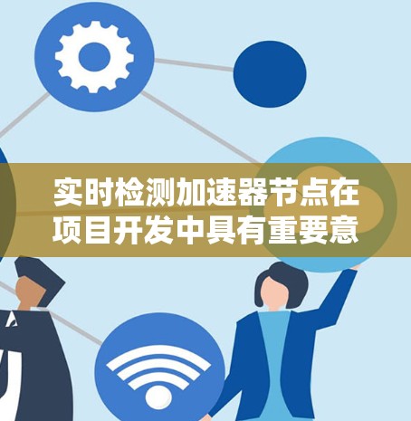 实时检测加速器节点在项目开发中具有重要意义，可以帮助开发者及时发现和解决问题，从而优化项目性能。以下是对实时检测加速器节点的详细分析和步骤