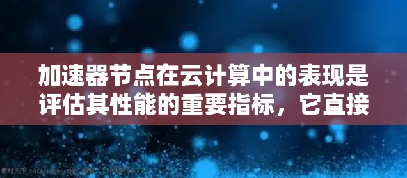 加速器节点在云计算中的表现是评估其性能的重要指标，它直接影响服务的响应时间和可用性。以下是对加速器节点性能排行的详细分析