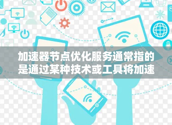 加速器节点优化服务通常指的是通过某种技术或工具将加速器节点（如GPU或TPU）进行优化，以提高它们的性能或效率。加速器节点优化服务可能涉及以下内容和方法