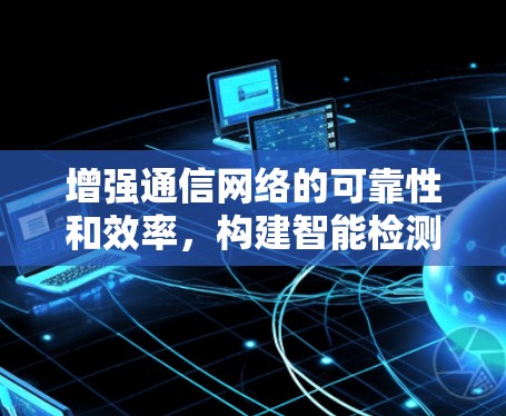 增强通信网络的可靠性和效率，构建智能检测体系