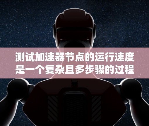测试加速器节点的运行速度是一个复杂且多步骤的过程，涉及到硬件、软件和数据分析。以下是一个系统化的步骤指南，帮助您有效地进行测试