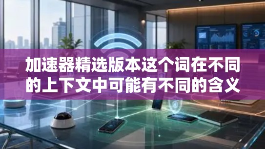 加速器精选版本这个词在不同的上下文中可能有不同的含义，因此需要进一步明确。以下是一些可能的解释