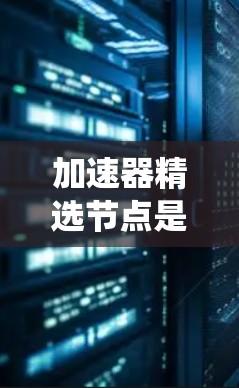 加速器精选节点是用于快速定位和优化系统中的加速器，以提高性能的先进技术。以下是对该主题的分步解释