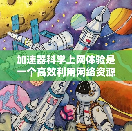 加速器科学上网体验是一个高效利用网络资源的体验，通常涉及下载、连接和使用多个网站。以下是一个详细的步骤指南
