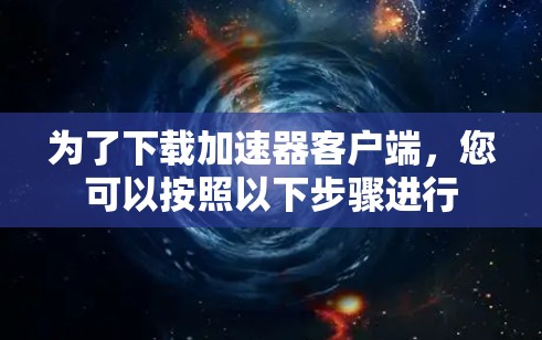 为了下载加速器客户端，您可以按照以下步骤进行