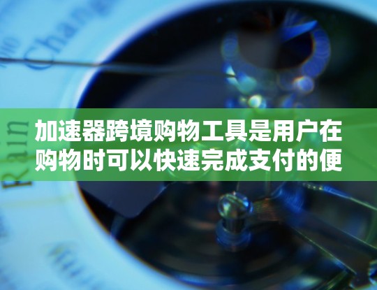 加速器跨境购物工具是用户在购物时可以快速完成支付的便捷工具，以下是一些常用的加速器工具，供您参考