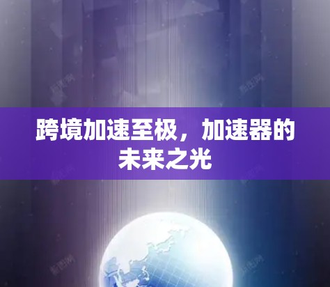跨境加速至极,加速器的未来之光 跨境加速至极,加速器的未来之光